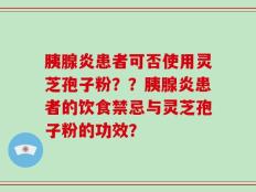 胰腺炎患者可否使用灵芝孢子粉？？胰腺炎患者的饮食禁忌与灵芝孢子粉的功效？