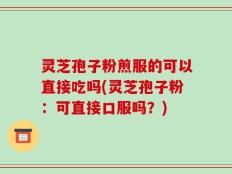 灵芝孢子粉煎服的可以直接吃吗(灵芝孢子粉：可直接口服吗？)