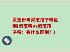 灵芝粉与灵芝孢子粉区别(灵芝粉vs灵芝孢子粉：有什么区别？)