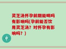 灵芝汤怀孕前期能喝吗有影响吗(孕前能否饮用灵芝汤？对怀孕有影响吗？)