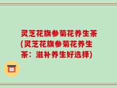 灵芝花旗参菊花养生茶(灵芝花旗参菊花养生茶：滋补养生好选择)