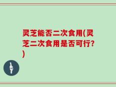 灵芝能否二次食用(灵芝二次食用是否可行？)