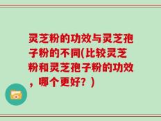 灵芝粉的功效与灵芝孢子粉的不同(比较灵芝粉和灵芝孢子粉的功效，哪个更好？)