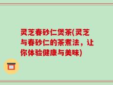 灵芝春砂仁煲茶(灵芝与春砂仁的茶煮法，让你体验健康与美味)