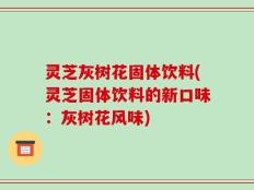 灵芝灰树花固体饮料(灵芝固体饮料的新口味：灰树花风味)