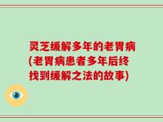 灵芝缓解多年的老胃病(老胃病患者多年后终找到缓解之法的故事)