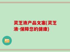 灵芝液产品文案(灵芝液-保障您的健康)