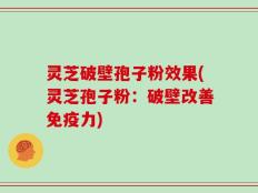 灵芝破壁孢子粉效果(灵芝孢子粉：破壁改善免疫力)
