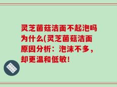 灵芝菌菇洁面不起泡吗为什么(灵芝菌菇洁面原因分析：泡沫不多，却更温和低敏！