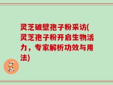 灵芝破壁孢子粉采访(灵芝孢子粉开启生物活力，专家解析功效与用法)
