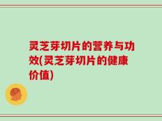 灵芝芽切片的营养与功效(灵芝芽切片的健康价值)