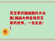 灵芝草药国画图片大全集(国画大师呈现灵芝草药世界，一览无余！)