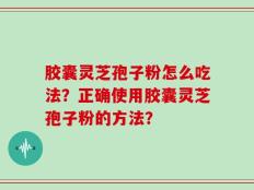 胶囊灵芝孢子粉怎么吃法？正确使用胶囊灵芝孢子粉的方法？