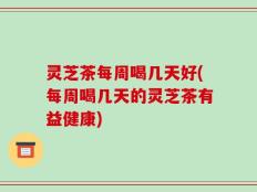 灵芝茶每周喝几天好(每周喝几天的灵芝茶有益健康)