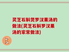 灵芝石斛煲罗汉果汤的做法(灵芝石斛罗汉果汤的家常做法)