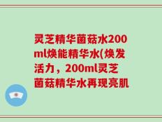 灵芝精华菌菇水200ml焕能精华水(焕发活力，200ml灵芝菌菇精华水再现亮肌