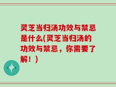 灵芝当归汤功效与禁忌是什么(灵芝当归汤的功效与禁忌，你需要了解！)