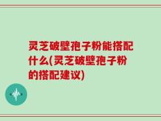 灵芝破壁孢子粉能搭配什么(灵芝破壁孢子粉的搭配建议)