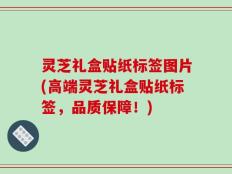 灵芝礼盒贴纸标签图片(高端灵芝礼盒贴纸标签，品质保障！)