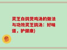 灵芝白鸽煲鸡汤的做法与功效灵芝鸽汤：好味道，护健康)