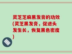 灵芝芝麻黑发膏的功效(灵芝黑发膏，促进头发生长，恢复黑色密度)