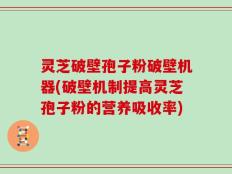 灵芝破壁孢子粉破壁机器(破壁机制提高灵芝孢子粉的营养吸收率)