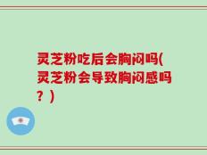 灵芝粉吃后会胸闷吗(灵芝粉会导致胸闷感吗？)