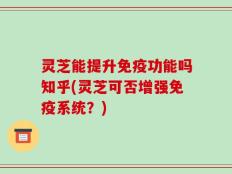 灵芝能提升免疫功能吗知乎(灵芝可否增强免疫系统？)