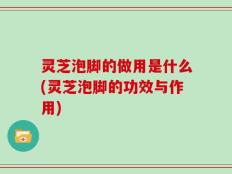 灵芝泡脚的做用是什么(灵芝泡脚的功效与作用)