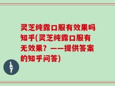 灵芝纯露口服有效果吗知乎(灵芝纯露口服有无效果？——提供答案的知乎问答)