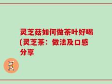 灵芝菇如何做茶叶好喝(灵芝茶：做法及口感分享