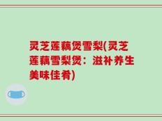 灵芝莲藕煲雪梨(灵芝莲藕雪梨煲：滋补养生美味佳肴)