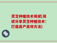 灵芝种植技术周斌(周斌分享灵芝种植技术：打造高产高效方法)