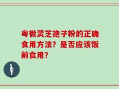 粤微灵芝孢子粉的正确食用方法？是否应该饭前食用？