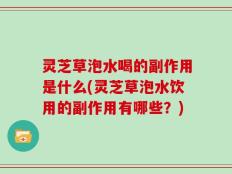 灵芝草泡水喝的副作用是什么(灵芝草泡水饮用的副作用有哪些？)