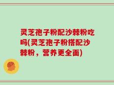 灵芝孢子粉配沙棘粉吃吗(灵芝孢子粉搭配沙棘粉，营养更全面)
