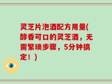 灵芝片泡酒配方用量(醇香可口的灵芝酒，无需繁琐步骤，5分钟搞定！)