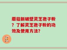 蘑菇新破壁灵芝孢子粉？了解灵芝孢子粉的功效及使用方法？