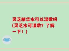 灵芝精华水可以湿敷吗(灵芝水可湿敷？了解一下！)