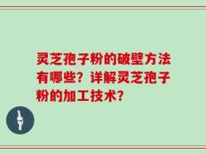 灵芝孢子粉的破壁方法有哪些？详解灵芝孢子粉的加工技术？