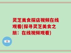 灵芝美食探店视频在线观看(探寻灵芝美食之旅：在线视频观看)