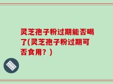灵芝孢子粉过期能否喝了(灵芝孢子粉过期可否食用？)