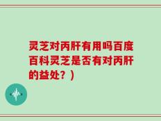 灵芝对丙肝有用吗百度百科灵芝是否有对丙肝的益处？)