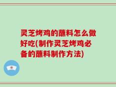 灵芝烤鸡的蘸料怎么做好吃(制作灵芝烤鸡必备的蘸料制作方法)