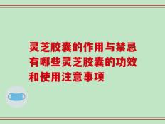 灵芝胶囊的作用与禁忌有哪些灵芝胶囊的功效和使用注意事项