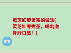 灵芝红枣煲茶的做法(灵芝红枣煮茶，喝出滋补好口感！)