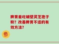 脾胃差吃破壁灵芝孢子粉？改善脾胃不适的有效方法？