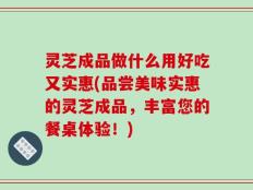 灵芝成品做什么用好吃又实惠(品尝美味实惠的灵芝成品，丰富您的餐桌体验！)