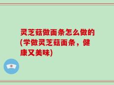 灵芝菇做面条怎么做的(学做灵芝菇面条，健康又美味)