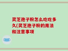 灵芝孢子粉怎么吃吃多久(灵芝孢子粉的用法和注意事项